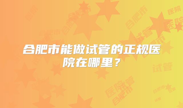 合肥市能做试管的正规医院在哪里？