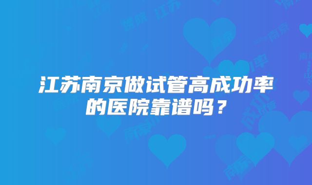 江苏南京做试管高成功率的医院靠谱吗？
