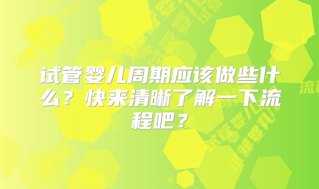 试管婴儿周期应该做些什么？快来清晰了解一下流程吧？