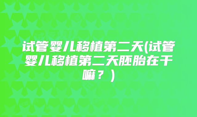 试管婴儿移植第二天(试管婴儿移植第二天胚胎在干嘛？)