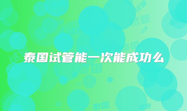 泰国试管能一次能成功么