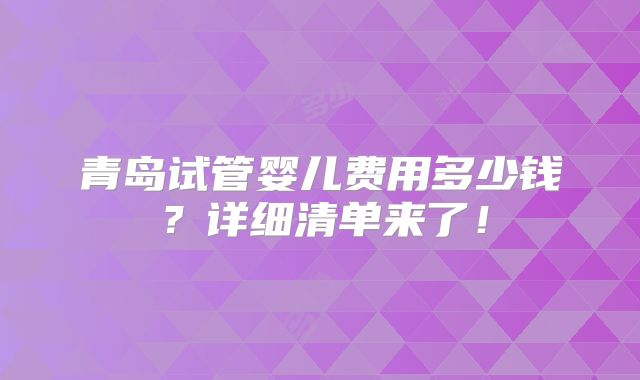 青岛试管婴儿费用多少钱？详细清单来了！
