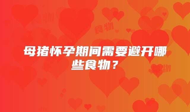 母猪怀孕期间需要避开哪些食物？