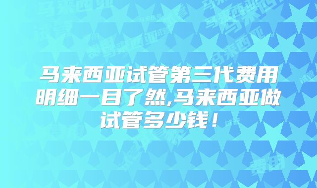 马来西亚试管第三代费用明细一目了然,马来西亚做试管多少钱！