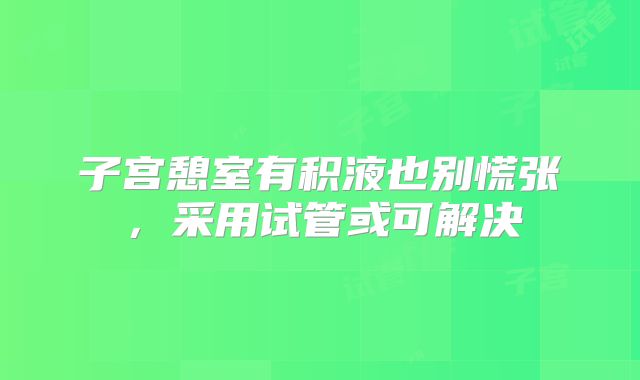 子宫憩室有积液也别慌张，采用试管或可解决