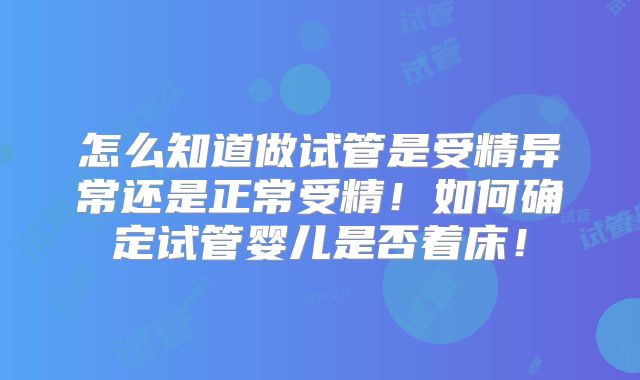 怎么知道做试管是受精异常还是正常受精！如何确定试管婴儿是否着床！