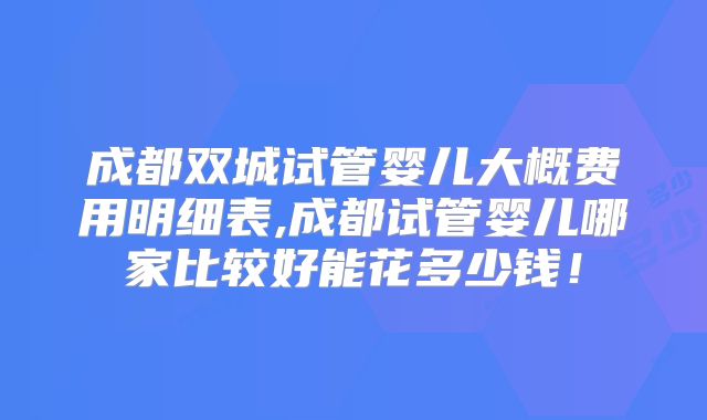 成都双城试管婴儿大概费用明细表,成都试管婴儿哪家比较好能花多少钱!