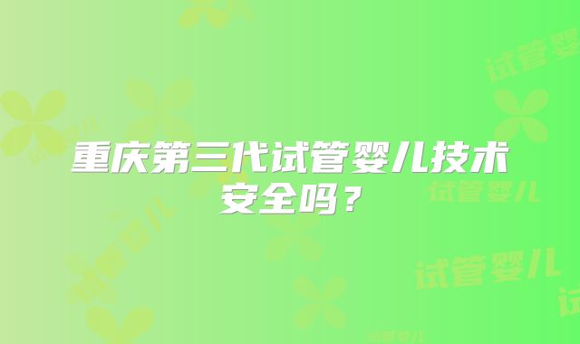 重庆第三代试管婴儿技术安全吗?