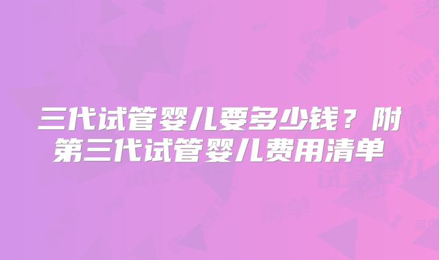 三代试管婴儿要多少钱？附第三代试管婴儿费用清单