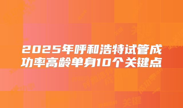 2025年呼和浩特试管成功率高龄单身10个关键点