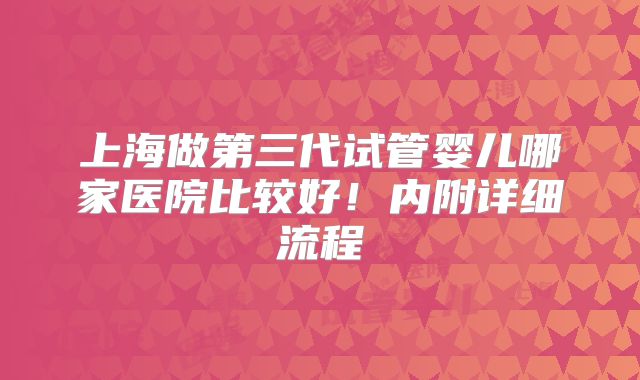上海做第三代试管婴儿哪家医院比较好!内附详细流程