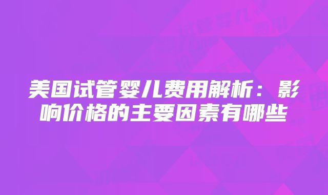 美国试管婴儿费用解析：影响价格的主要因素有哪些