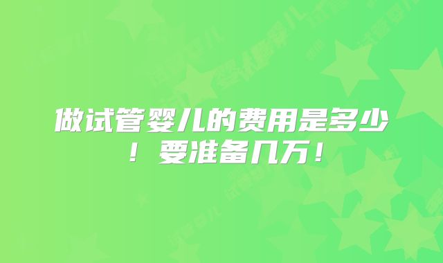 做试管婴儿的费用是多少！要准备几万！