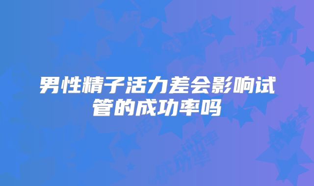 男性精子活力差会影响试管的成功率吗