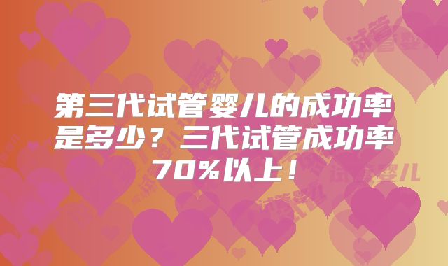第三代试管婴儿的成功率是多少？三代试管成功率70%以上！