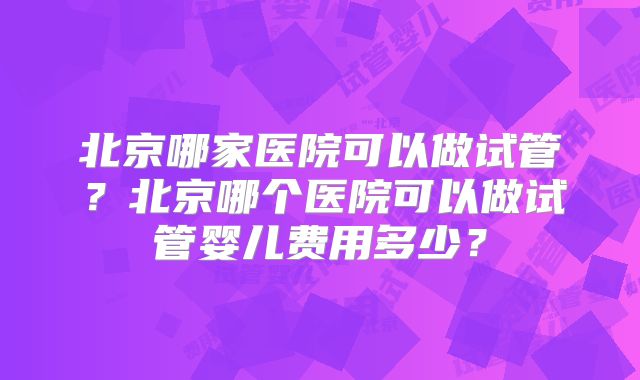 北京哪家医院可以做试管？北京哪个医院可以做试管婴儿费用多少？