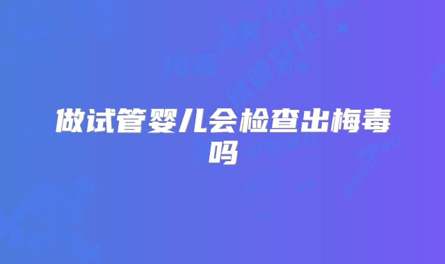 做试管婴儿会检查出梅毒吗