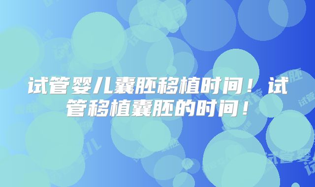 试管婴儿囊胚移植时间!试管移植囊胚的时间!