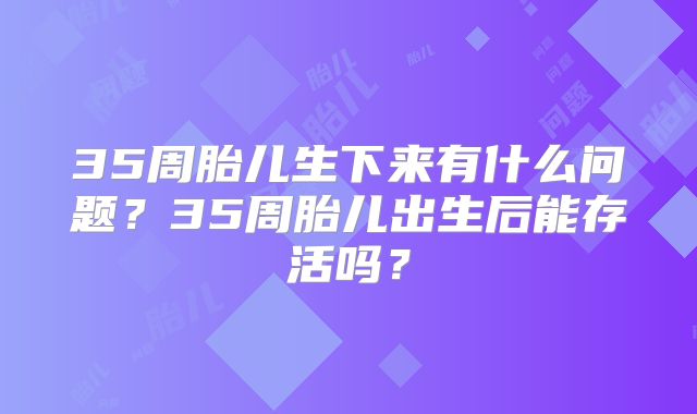 35周胎儿生下来有什么问题?35周胎儿出生后能存活吗?