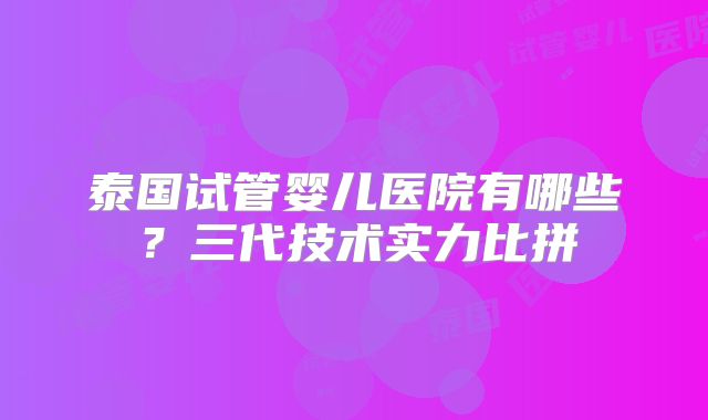 泰国试管婴儿医院有哪些？三代技术实力比拼