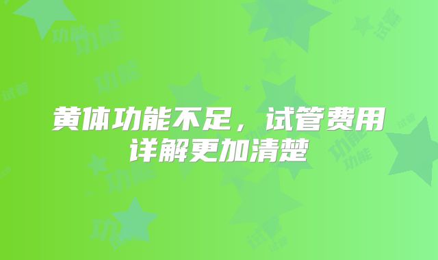 黄体功能不足，试管费用详解更加清楚