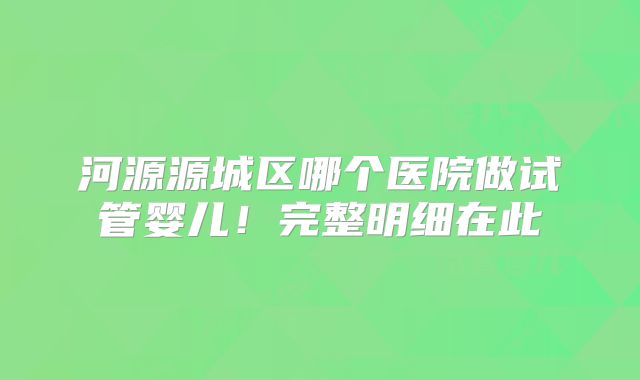河源源城区哪个医院做试管婴儿！完整明细在此