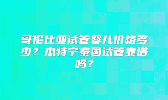 哥伦比亚试管婴儿价格多少？杰特宁泰国试管靠谱吗？