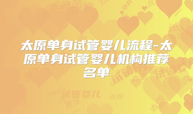 太原单身试管婴儿流程-太原单身试管婴儿机构推荐名单