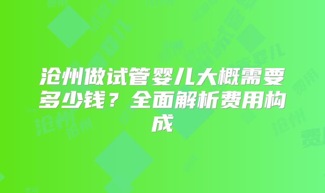 沧州做试管婴儿大概需要多少钱？全面解析费用构成