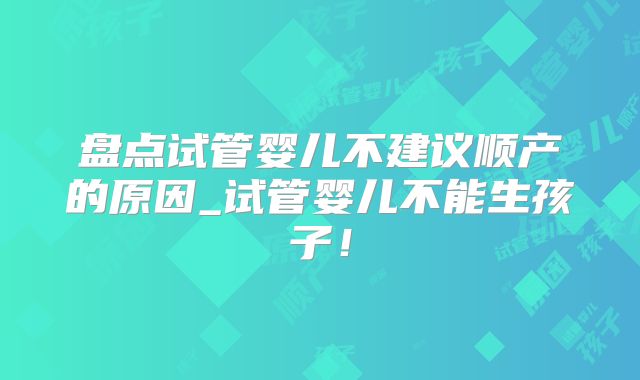 盘点试管婴儿不建议顺产的原因_试管婴儿不能生孩子！