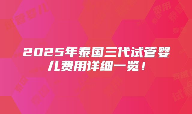 2025年泰国三代试管婴儿费用详细一览！