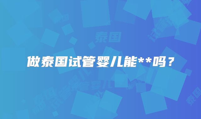 做泰国试管婴儿能**吗？