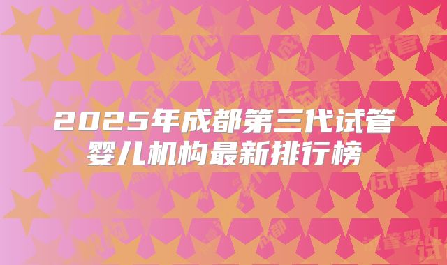 2025年成都第三代试管婴儿机构最新排行榜