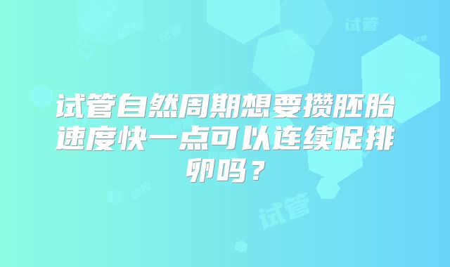 试管自然周期想要攒胚胎速度快一点可以连续促排卵吗？
