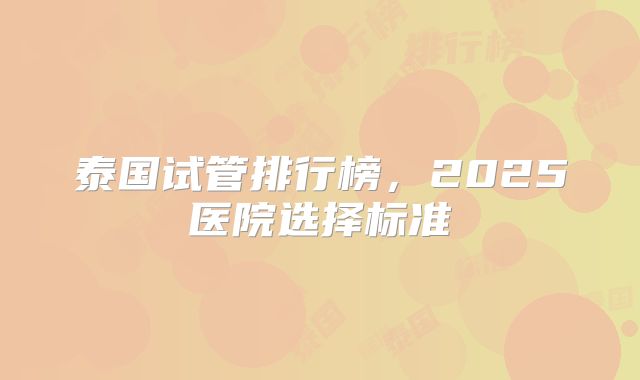 泰国试管排行榜，2025医院选择标准