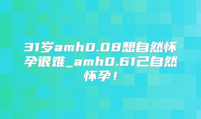31岁amh0.08想自然怀孕很难_amh0.61己自然怀孕!