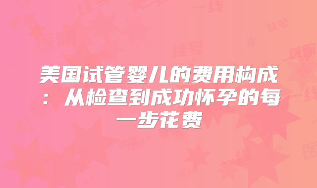 美国试管婴儿的费用构成：从检查到成功怀孕的每一步花费