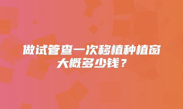 做试管查一次移植种植窗大概多少钱?