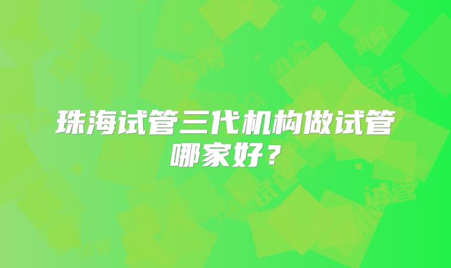 珠海试管三代机构做试管哪家好？
