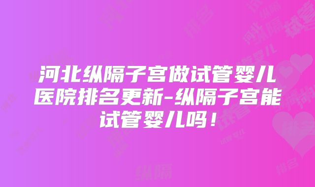 河北纵隔子宫做试管婴儿医院排名更新-纵隔子宫能试管婴儿吗！