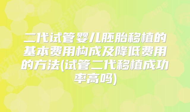 二代试管婴儿胚胎移植的基本费用构成及降低费用的方法(试管二代移植成功率高吗)