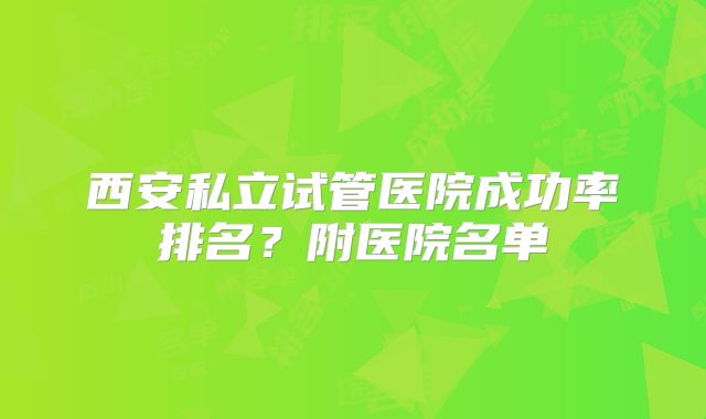 西安私立试管医院成功率排名？附医院名单