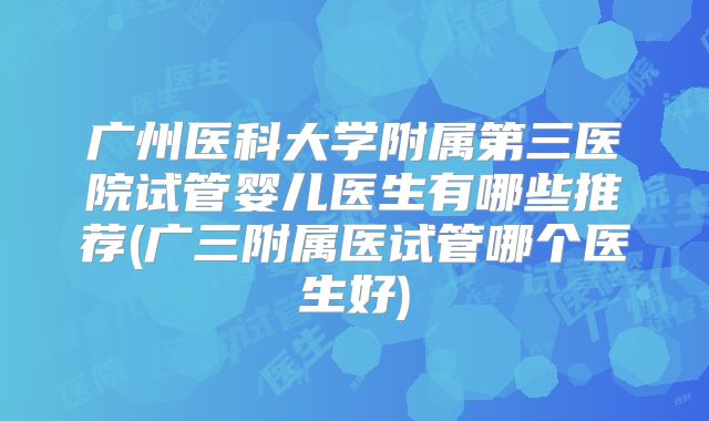 广州医科大学附属第三医院试管婴儿医生有哪些推荐(广三附属医试管哪个医生好)