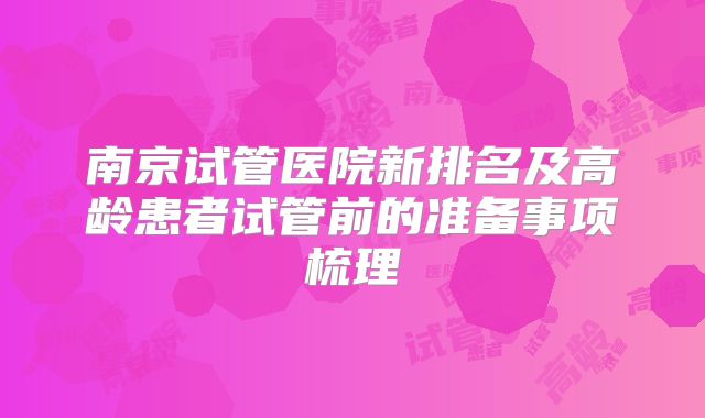 南京试管医院新排名及高龄患者试管前的准备事项梳理