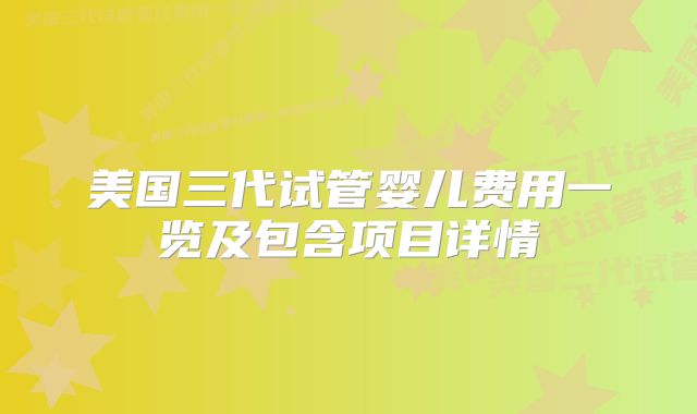 美国三代试管婴儿费用一览及包含项目详情
