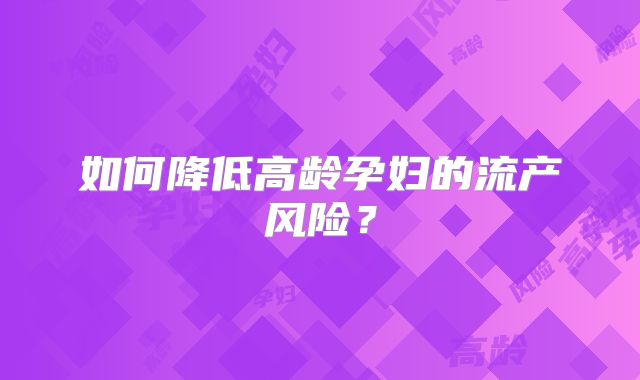 如何降低高龄孕妇的流产风险?