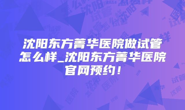 沈阳东方菁华医院做试管怎么样_沈阳东方菁华医院官网预约！