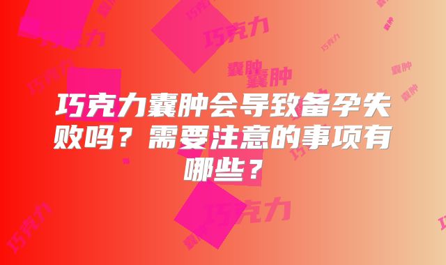 巧克力囊肿会导致备孕失败吗？需要注意的事项有哪些？