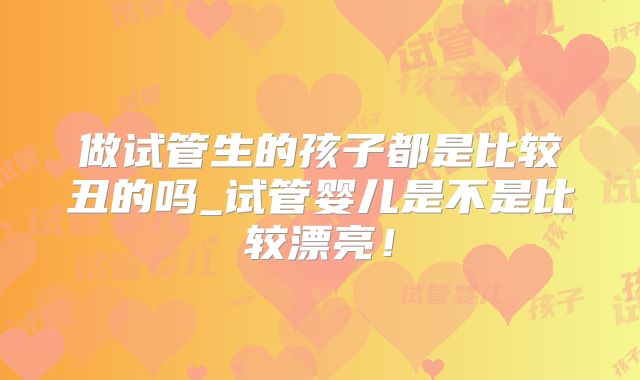 做试管生的孩子都是比较丑的吗_试管婴儿是不是比较漂亮！