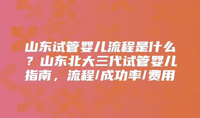 山东试管婴儿流程是什么？山东北大三代试管婴儿指南，流程/成功率/费用